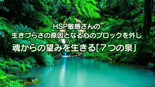 HSP敏感さんの生きづらさの原因となる心のブロックを外し魂からの望みを生きる7つの泉